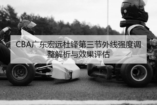 CBA广东宏远杜锋第三节外线强度调整解析与效果评估