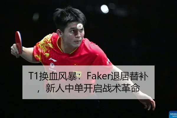 T1换血风暴：Faker退居替补，新人中单开启战术革命 - yaxin