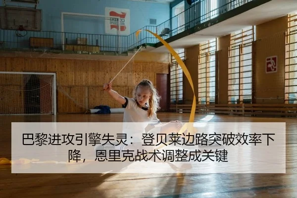 巴黎进攻引擎失灵：登贝莱边路突破效率下降，恩里克战术调整成关键